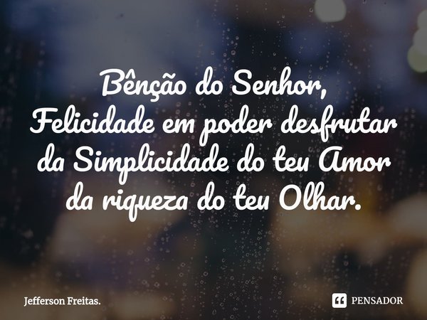 Bênção do Senhor,
Felicidade em poder desfrutar
da Simplicidade do teu Amor
da riqueza do teu Olhar⁠.... Frase de Jefferson Freitas..