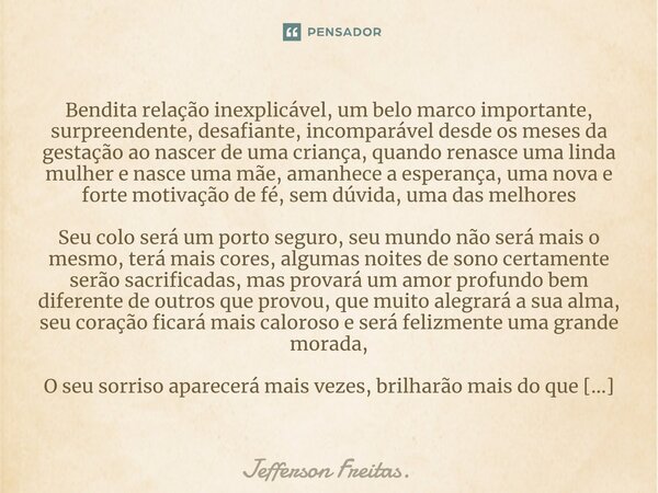 ⁠⁠Bendita relação inexplicável, um belo marco importante, surpreendente, desafiante, incomparável desde os meses da gestação ao nascer de uma criança, quando re... Frase de Jefferson Freitas..