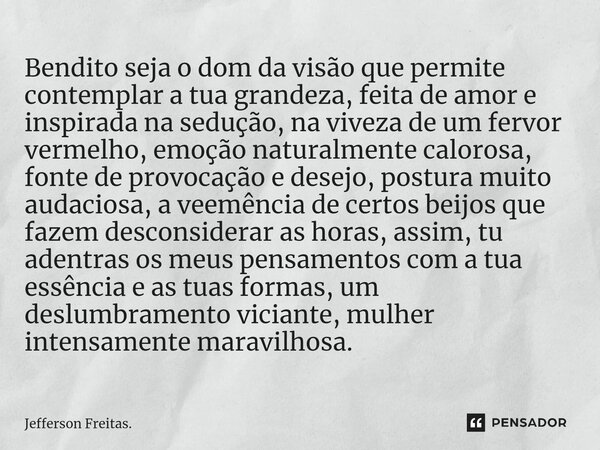 ⁠Bendito seja o dom da visão que permite contemplar a tua grandeza, feita de amor e inspirada na sedução, na viveza de um fervor vermelho, emoção naturalmente c... Frase de Jefferson Freitas..