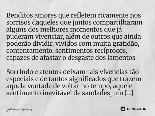 ⁠⁠⁠⁠⁠⁠Benditos amores que refletem ricamente nos sorrisos daqueles que juntos compartilharam alguns dos melhores momentos que já puderam vivenciar, além de outr... Frase de Jefferson Freitas..