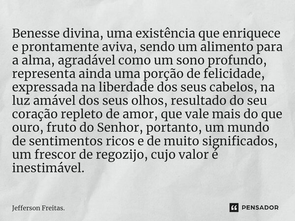 ⁠Benesse divina, uma existência que enriquece e prontamente aviva, sendo um alimento para a alma, agradável como um sono profundo, representa ainda uma porção d... Frase de Jefferson Freitas..