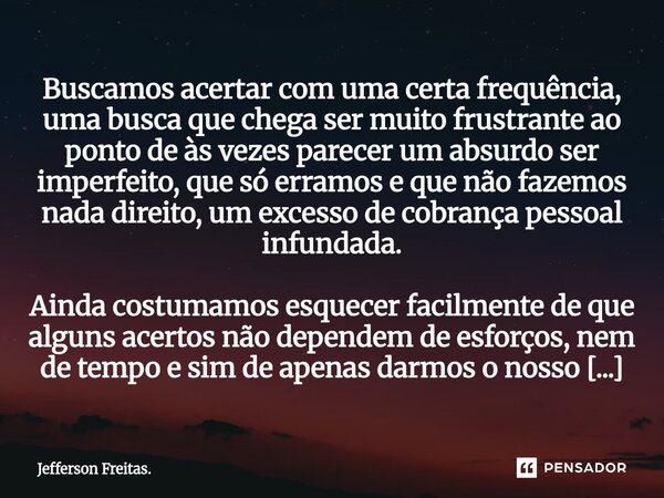 Buscamos acertar com uma certa frequência, uma busca que chega ser muito frustrante ao ponto de às vezes parecer um absurdo ser imperfeito, que só erra... Frase de Jefferson Freitas..