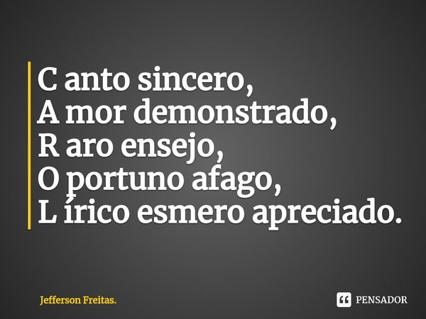 ⁠⁠C anto sincero,
A mor demonstrado,
R aro ensejo,
O portuno afago,
L írico esmero apreciado.... Frase de Jefferson Freitas..