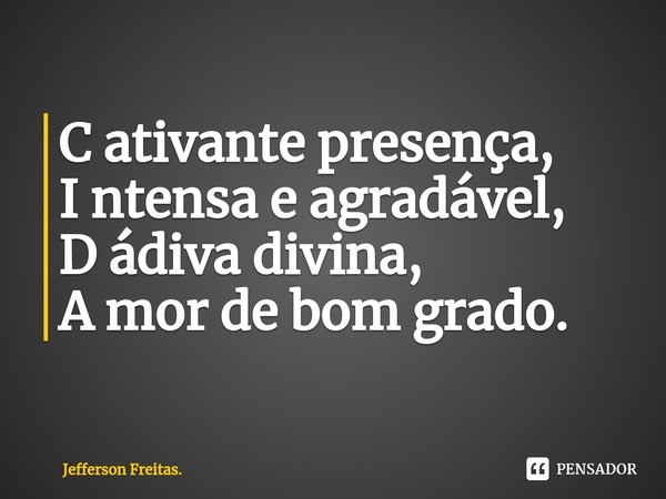 ⁠C ativante presença,
I ntensa e agradável,
D ádiva divina,
A mor de bom grado.... Frase de Jefferson Freitas..