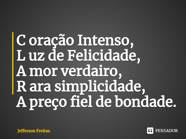 ⁠C oração Intenso,
L uz de Felicidade,
A mor verdairo,
R ara simplicidade,
A preço fiel de bondade.... Frase de Jefferson Freitas..