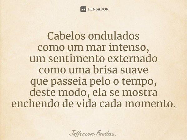 ⁠Cabelos ondulados
como um mar intenso,
um sentimento externado
como uma brisa suave
que passeia pelo o tempo,
deste modo, ela se mostra
enchendo de vida cada m... Frase de Jefferson Freitas..