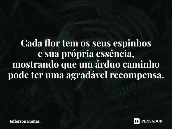 ⁠Cada flor tem os seus espinhos
e sua própria essência,
mostrando que um árduo caminho
pode ter uma agradável recompensa.... Frase de Jefferson Freitas..