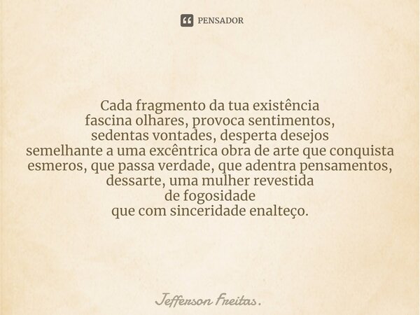 ⁠Cada fragmento da tua existência fascina olhares, provoca sentimentos, sedentas vontades, desperta desejos semelhante a uma excêntrica obra de arte que conquis... Frase de Jefferson Freitas..