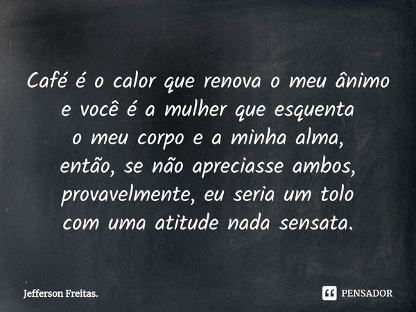 ⁠Café é o calor que renova o meu ânimo e você é a mulher que esquenta o meu corpo e a minha alma, então, se não apreciasse ambos, provavelmente, eu seria um tol... Frase de Jefferson Freitas..