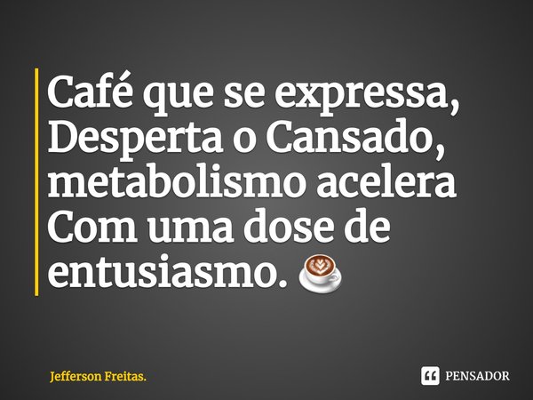 ⁠Café que se expressa,
Desperta o Cansado,
metabolismo acelera
Com uma dose de entusiasmo. ☕... Frase de Jefferson Freitas..