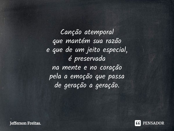 ⁠Canção atemporal
que mantém sua razão
e que de um jeito especial,
é preservada
na mente e no coração
pela a emoção que passa
de geração a geração.... Frase de Jefferson Freitas..
