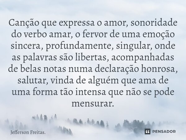 ⁠Canção que expressa o amor, sonoridade do verbo amar, o fervor de uma emoção sincera, profundamente, singular, onde as palavras são libertas, acompanhadas de b... Frase de Jefferson Freitas..