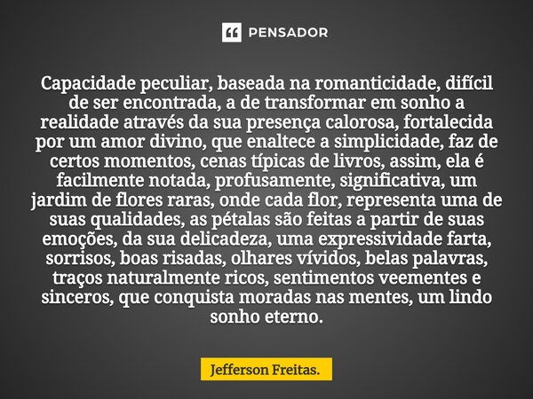 ⁠Capacidade peculiar, baseada na romanticidade, difícil de ser encontrada, a de transformar em sonho a realidade através da sua presença calorosa, fortalecida p... Frase de Jefferson Freitas..