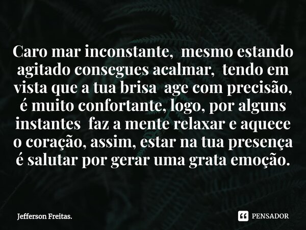 ⁠Caro mar inconstante, mesmo estando agitado consegues acalmar, tendo em vista que a tua brisa age com precisão, é muito confortante, logo, por alguns instantes... Frase de Jefferson Freitas..