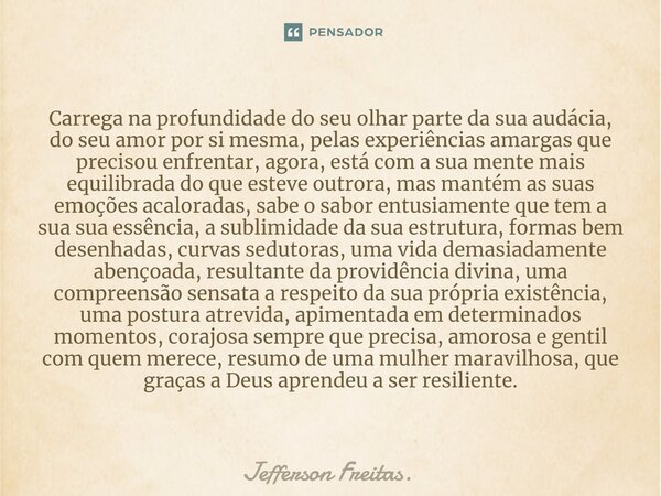 ⁠⁠Carrega na profundidade do seu olhar parte da sua audácia, do seu amor por si mesma, pelas experiências amargas que precisou enfrentar, agora, está com a sua ... Frase de Jefferson Freitas..