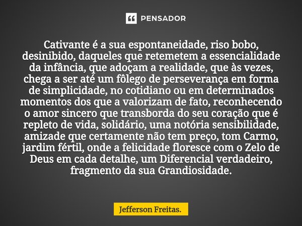 ⁠Cativante é a sua espontaneidade, riso bobo, desinibido, daqueles que retemetem a essencialidade da infância, que adoçam a realidade, que às vezes, chega a ser... Frase de Jefferson Freitas..