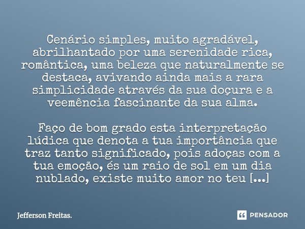 ⁠⁠Cenário simples, muito agradável, abrilhantado por uma serenidade rica, romântica, uma beleza que naturalmente se destaca, avivando ainda mais a rara simplici... Frase de Jefferson Freitas..