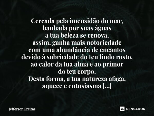 Cercada pela imensidão do mar, banhada por suas águas a tua beleza se renova, assim, ganha mais notoriedade com uma abundância de encantos devido à sobriedade d... Frase de Jefferson Freitas..