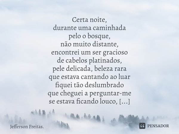 ⁠Certa noite,
durante uma caminhada
pelo o bosque,
não muito distante,
encontrei um ser gracioso
de cabelos platinados,
pele delicada,beleza rara
que estava can... Frase de Jefferson Freitas..