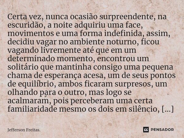 ⁠⁠Certa vez, nunca ocasião surpreendente, na escuridão, a noite adquiriu uma face, movimentos e uma forma indefinida, assim, decidiu vagar no ambiente noturno, ... Frase de Jefferson Freitas..