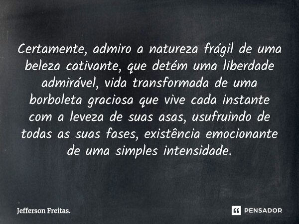 Certamente, admiro a natureza frágil de uma beleza cativante, que detém uma liberdade admirável, vida transformada de uma borboleta graciosa que vive cada insta... Frase de Jefferson Freitas..