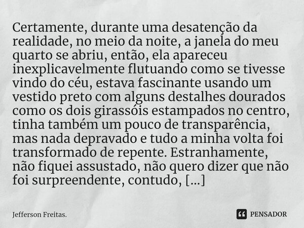 ⁠⁠⁠Certamente, durante uma desatenção da realidade, no meio da noite, a janela do meu quarto se abriu, então, ela apareceu inexplicavelmente flutuando como se t... Frase de Jefferson Freitas..