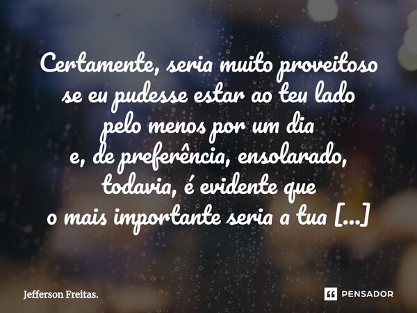 ⁠Certamente, seria muito proveitoso se eu pudesse estar ao teu lado pelo menos por um dia e, de preferência, ensolarado, todavia, é evidente que o mais importan... Frase de Jefferson Freitas..