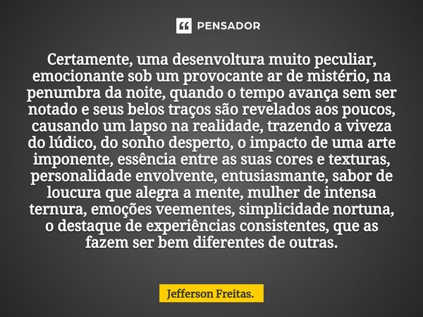 Certamente, uma desenvoltura muito peculiar, emocionante sob um provocante ar de mistério, na penumbra da noite, quando o tempo avança sem ser notado e seus bel... Frase de Jefferson Freitas..