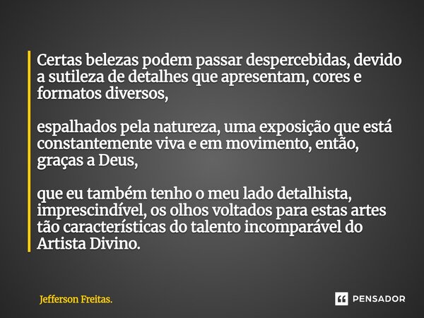 ⁠Certas belezas podem passar despercebidas, devido a sutileza de detalhes que apresentam, cores e formatos diversos, espalhados pela natureza, uma exposição que... Frase de Jefferson Freitas..