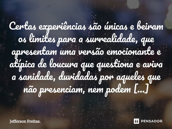 ⁠Certas experiências são únicas e beiram os limites para a surrealidade, que apresentam uma versão emocionante e atípica de loucura que questiona e aviva a sani... Frase de Jefferson Freitas..