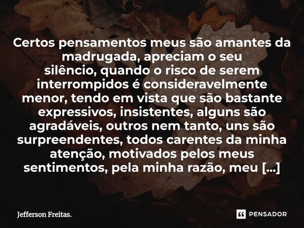 ⁠Certos pensamentos meus são amantesda madrugada, apreciam o seu silêncio,quando o risco de serem interrompidos é consideravelmente menor,tendo em vista que são... Frase de Jefferson Freitas..