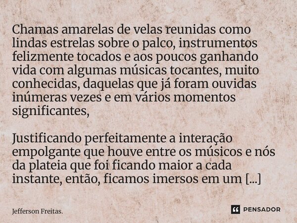 ⁠Chamas amarelas de velas reunidas como lindas estrelas sobre o palco, instrumentos felizmente tocados e aos poucos ganhando vida com algumas músicas tocantes, ... Frase de Jefferson Freitas..