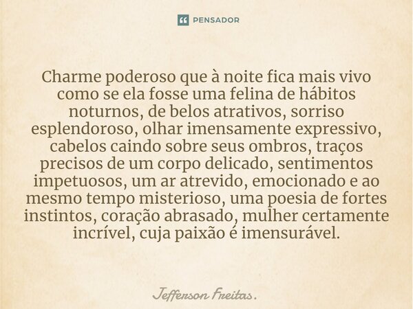 ⁠Charme poderoso que à noite fica mais vivo como se ela fosse uma felina de hábitos noturnos, de belos atrativos, sorriso esplendoroso, olhar imensamente expres... Frase de Jefferson Freitas..