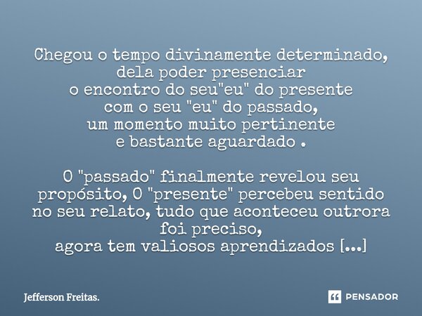 ⁠Chegou o tempo divinamente determinado, dela poder presenciar o encontro do seu "eu" do presente com o seu "eu" do passado, um momento muit... Frase de Jefferson Freitas..