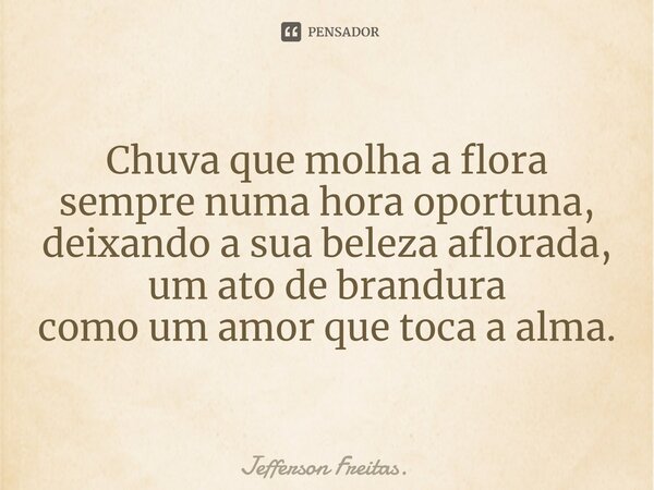 Chuva que molha a flora sempre numa hora oportuna, ⁠deixando a sua beleza aflorada, um ato de brandura como um amor que toca a alma.... Frase de Jefferson Freitas..