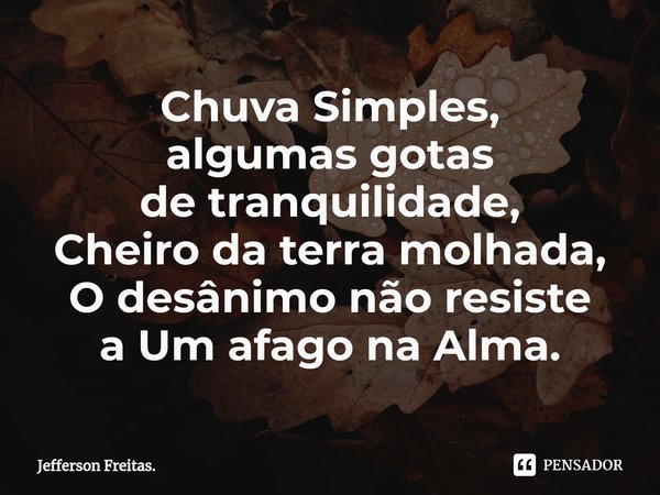 ⁠⁠Chuva Simples,
algumas gotas
de tranquilidade,
Cheiro da terra molhada,
O desânimo não resiste
a Um afago na Alma.... Frase de Jefferson Freitas..