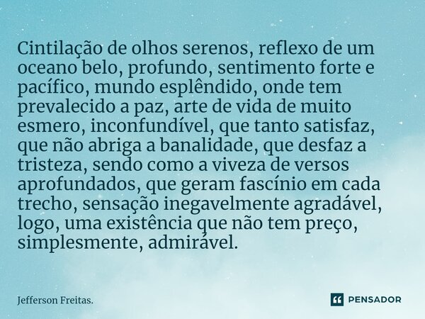 ⁠Cintilação de olhos serenos, reflexo de um oceano belo, profundo, sentimento forte e pacífico, mundo esplêndido, onde tem prevalecido a paz, arte de vida de mu... Frase de Jefferson Freitas..