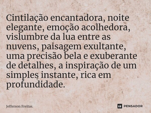 ⁠Cintilação encantadora, noite elegante, emoção acolhedora, vislumbre da lua entre as nuvens, paisagem exultante, uma precisão bela e exuberante de detalhes, a ... Frase de Jefferson Freitas..