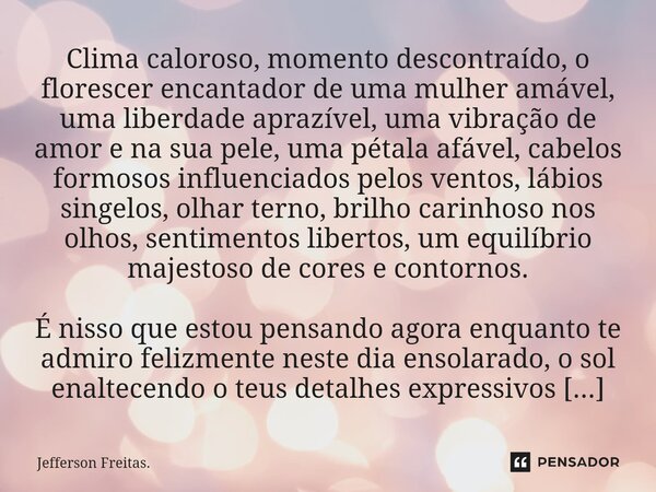 ⁠⁠Clima caloroso, momento descontraído, o florescer encantador de uma mulher amável, uma liberdade aprazível, uma vibração de amor e na sua pele, uma pétala afá... Frase de Jefferson Freitas..