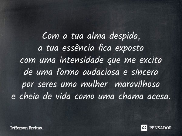 ⁠Com a tua alma despida, a tua essência fica exposta com uma intensidade que me excita de uma forma audaciosa e sincera por seres uma mulher maravilhosa e cheia... Frase de Jefferson Freitas..