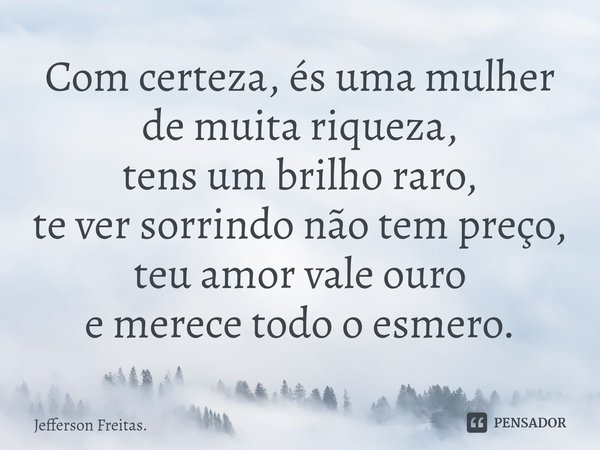 ⁠Com certeza, és uma mulher
de muita riqueza,
tens um brilho raro,
te ver sorrindo não tem preço,
teu amor vale ouro
e merece todo o esmero.... Frase de Jefferson Freitas..