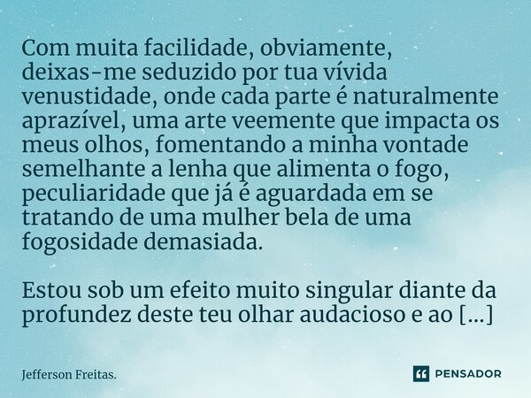 ⁠Com muita facilidade, obviamente, deixas-me seduzido por tua vívida venustidade, onde cada parte é naturalmente aprazível, uma arte veemente que impacta os meu... Frase de Jefferson Freitas..