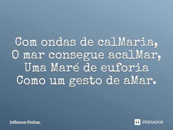 ⁠
Com ondas de calMaria,
O mar consegue acalMar,
Uma Maré de euforia
Como um gesto de aMar.... Frase de Jefferson Freitas..