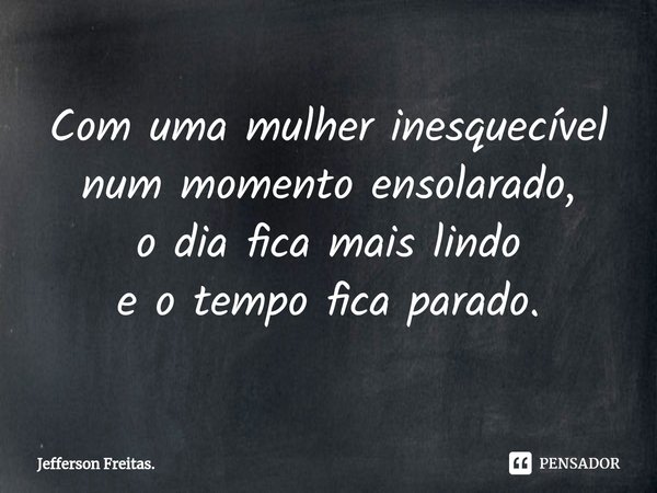 ⁠Com uma mulher inesquecível
num momento ensolarado,
o dia fica mais lindo
e o tempo fica parado.... Frase de Jefferson Freitas..