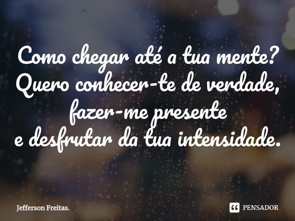 Como chegar até a tua mente?
Quero conhecer-te de verdade,
fazer-me presente
e desfrutar da tua intensidade.⁠... Frase de Jefferson Freitas..