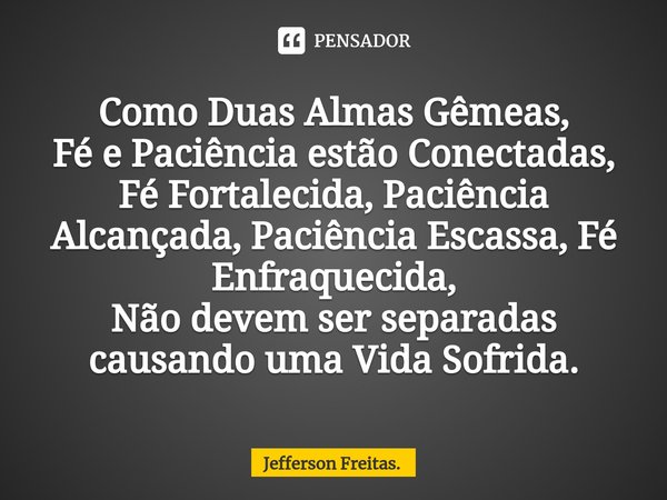 ⁠Como Duas Almas Gêmeas,
Fé e Paciência estão Conectadas,
Fé Fortalecida, Paciência Alcançada, Paciência Escassa, Fé Enfraquecida,
Não devem ser separadas
causa... Frase de Jefferson Freitas..