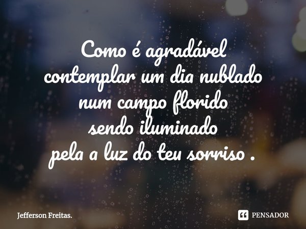 ⁠Como é agradável
contemplar um dia nublado
num campo florido
sendo iluminado
pela a luz do teu sorriso .... Frase de Jefferson Freitas..