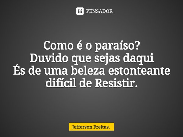 Como é o paraíso?
Duvido que sejas daqui
És de uma beleza estonteante
difícil de Resistir.... Frase de Jefferson Freitas..