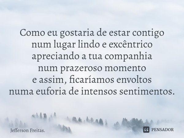 ⁠Como eu gostaria de estar contigo
num lugar lindo e excêntrico
apreciando a tua companhia
num prazeroso momento
e assim, ficaríamos envoltos
numa euforia de in... Frase de Jefferson Freitas..