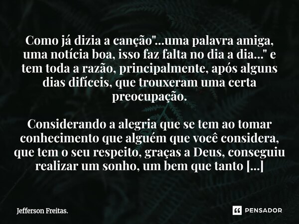 ⁠Como já dizia a canção "...uma palavra amiga, uma notícia boa, isso faz falta no dia a dia..." e tem toda a razão, principalmente, após alguns dias d... Frase de Jefferson Freitas..